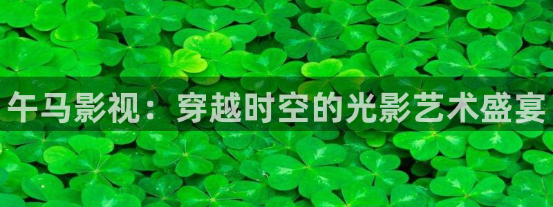桔子和小贤的新视频：午马影视：穿越时空的光影艺术盛宴