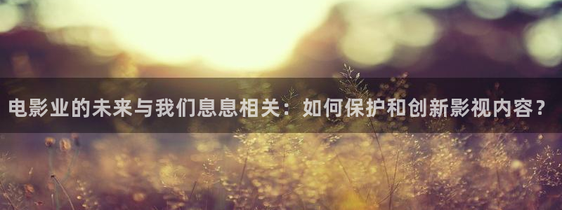 桔子影院午夜场：电影业的未来与我们息息相关：如何保护和创新影视内容？