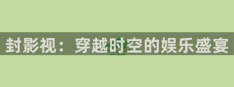桔子免费视频：封影视：穿越时空的娱乐盛宴