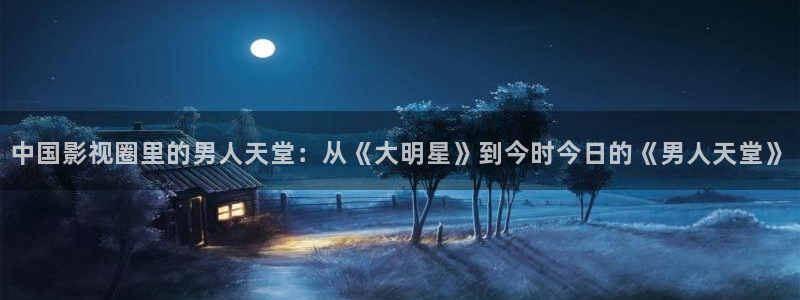 桔子影视网：中国影视圈里的男人天堂：从《大明星》到今时今日的《男人天堂》